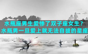 水瓶座男生爱惨了双子座女生？水瓶男一旦爱上就无法自拔的星座