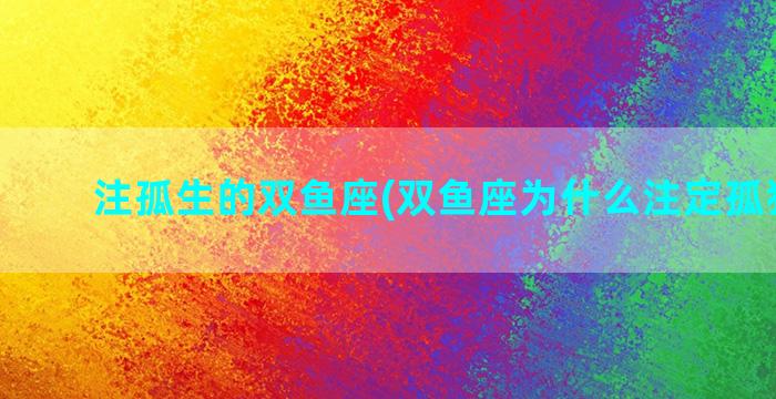 注孤生的双鱼座(双鱼座为什么注定孤独一生)