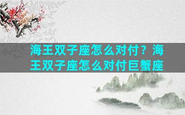 海王双子座怎么对付？海王双子座怎么对付巨蟹座