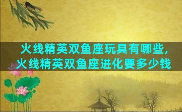 火线精英双鱼座玩具有哪些,火线精英双鱼座进化要多少钱