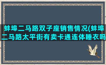 蚌埠二马路双子座销售情况(蚌埠二马路太平街有卖卡通连体睡衣吗)