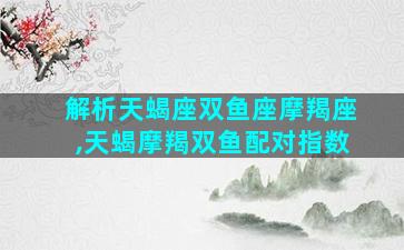 解析天蝎座双鱼座摩羯座,天蝎摩羯双鱼配对指数