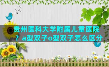 贵州医科大学附属儿童医院？a型双子o型双子怎么区分