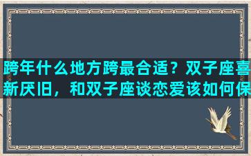 跨年什么地方跨最合适？双子座喜新厌旧，和双子座谈恋爱该如何保持新鲜感