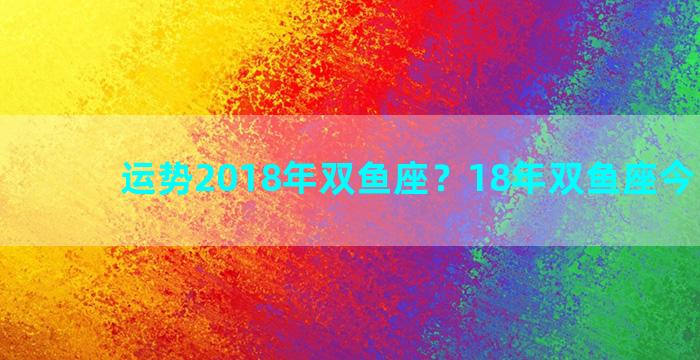 运势2018年双鱼座？18年双鱼座今日运势