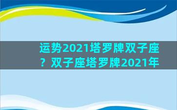 运势2021塔罗牌双子座？双子座塔罗牌2021年