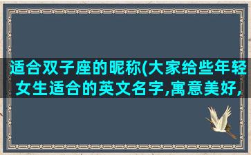 适合双子座的昵称(大家给些年轻女生适合的英文名字,寓意美好,智慧的意思。感激不尽)